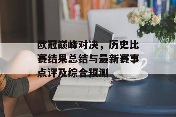 欧冠巅峰对决，历史比赛结果总结与最新赛事点评及综合预测