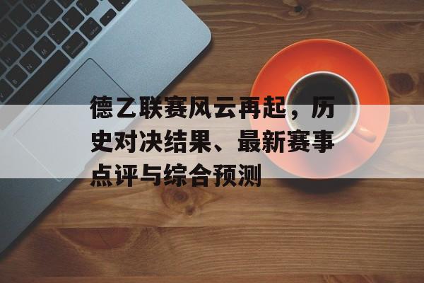 德乙联赛风云再起，历史对决结果、最新赛事点评与综合预测