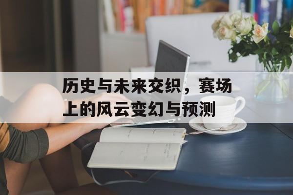 历史与未来交织，赛场上的风云变幻与预测