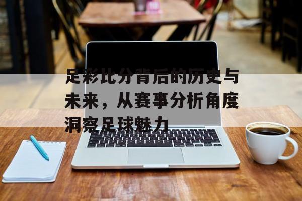 足彩比分背后的历史与未来，从赛事分析角度洞察足球魅力