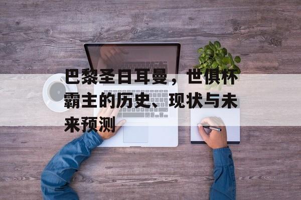 巴黎圣日耳曼，世俱杯霸主的历史、现状与未来预测