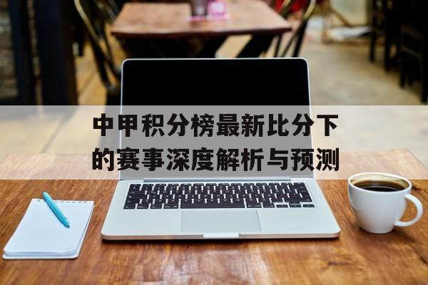 中甲积分榜最新比分下的赛事深度解析与预测