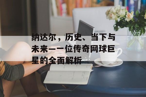 纳达尔，历史、当下与未来—一位传奇网球巨星的全面解析