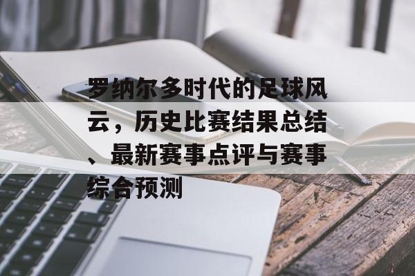 罗纳尔多时代的足球风云，历史比赛结果总结、最新赛事点评与赛事综合预测