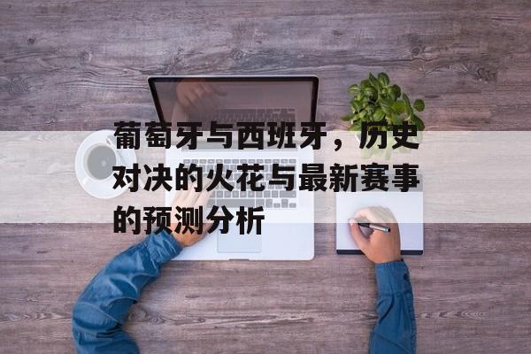葡萄牙与西班牙，历史对决的火花与最新赛事的预测分析