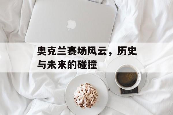 奥克兰赛场风云，历史与未来的碰撞