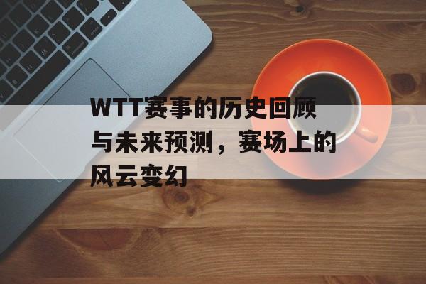 WTT赛事的历史回顾与未来预测，赛场上的风云变幻