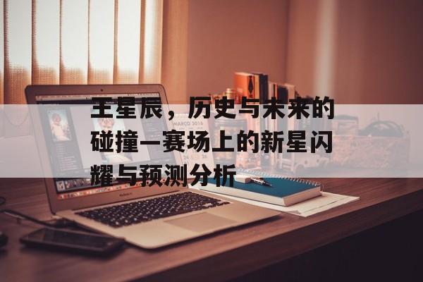 王星辰，历史与未来的碰撞—赛场上的新星闪耀与预测分析