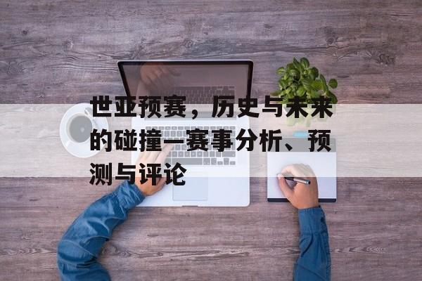 世亚预赛，历史与未来的碰撞—赛事分析、预测与评论