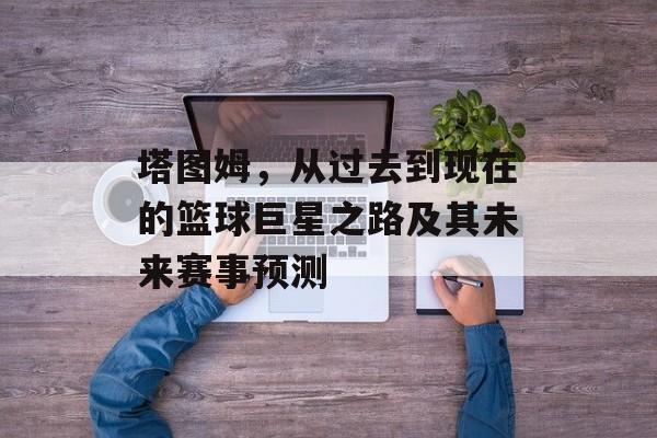 塔图姆，从过去到现在的篮球巨星之路及其未来赛事预测