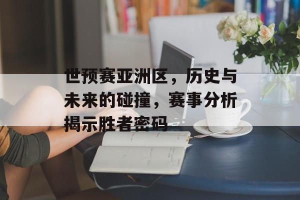 世预赛亚洲区，历史与未来的碰撞，赛事分析揭示胜者密码