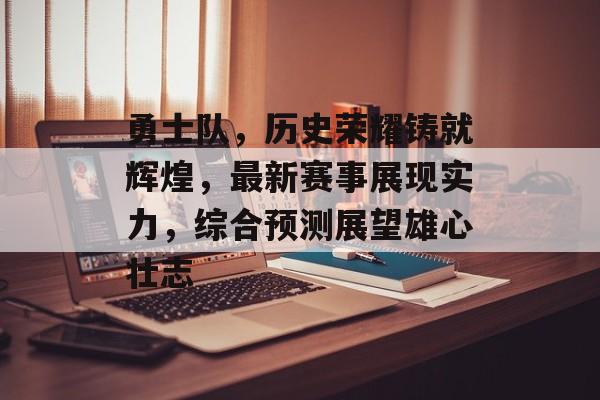 勇士队，历史荣耀铸就辉煌，最新赛事展现实力，综合预测展望雄心壮志