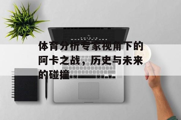 体育分析专家视角下的阿卡之战，历史与未来的碰撞