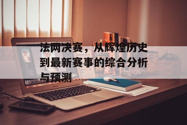 法网决赛，从辉煌历史到最新赛事的综合分析与预测