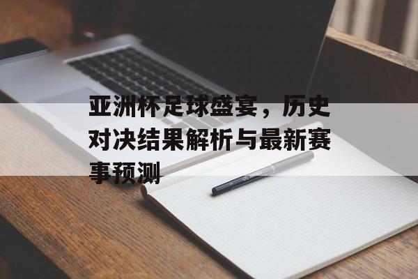 亚洲杯足球盛宴，历史对决结果解析与最新赛事预测