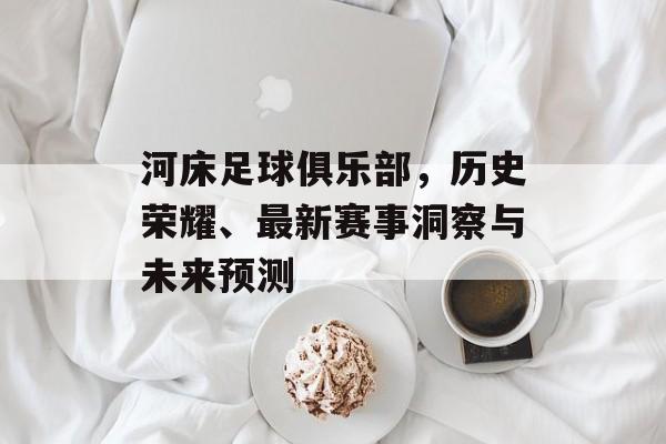 河床足球俱乐部，历史荣耀、最新赛事洞察与未来预测