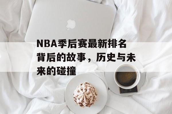 NBA季后赛最新排名背后的故事，历史与未来的碰撞