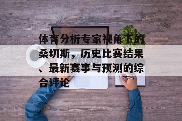 体育分析专家视角下的桑切斯，历史比赛结果、最新赛事与预测的综合评论