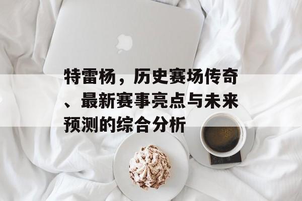 特雷杨，历史赛场传奇、最新赛事亮点与未来预测的综合分析