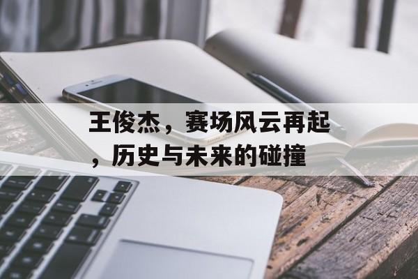 王俊杰，赛场风云再起，历史与未来的碰撞