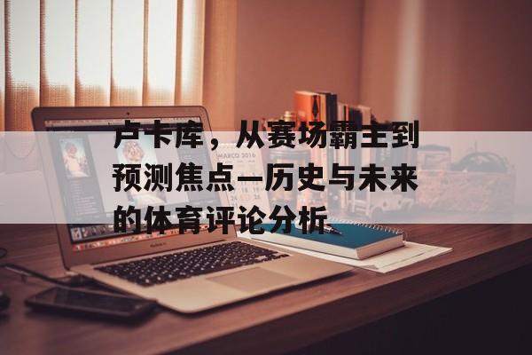 卢卡库，从赛场霸主到预测焦点—历史与未来的体育评论分析