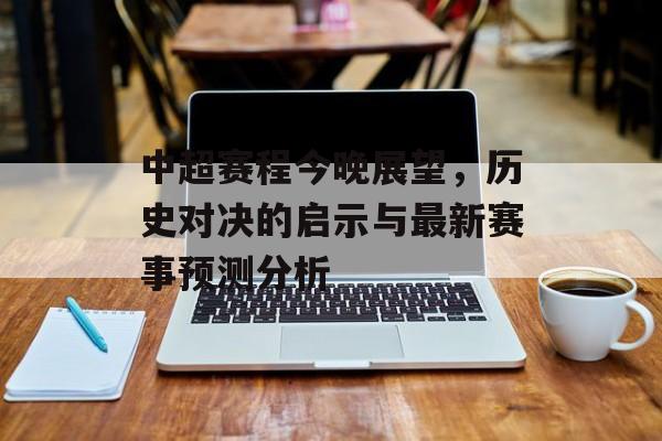 中超赛程今晚展望，历史对决的启示与最新赛事预测分析