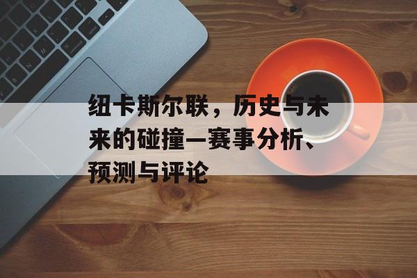 纽卡斯尔联，历史与未来的碰撞—赛事分析、预测与评论