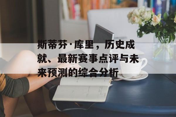 斯蒂芬·库里，历史成就、最新赛事点评与未来预测的综合分析