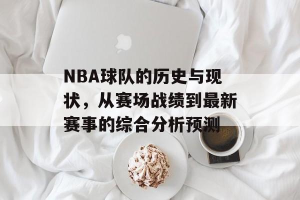 NBA球队的历史与现状，从赛场战绩到最新赛事的综合分析预测
