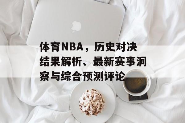 体育NBA，历史对决结果解析、最新赛事洞察与综合预测评论