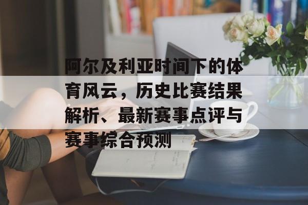 阿尔及利亚时间下的体育风云，历史比赛结果解析、最新赛事点评与赛事综合预测
