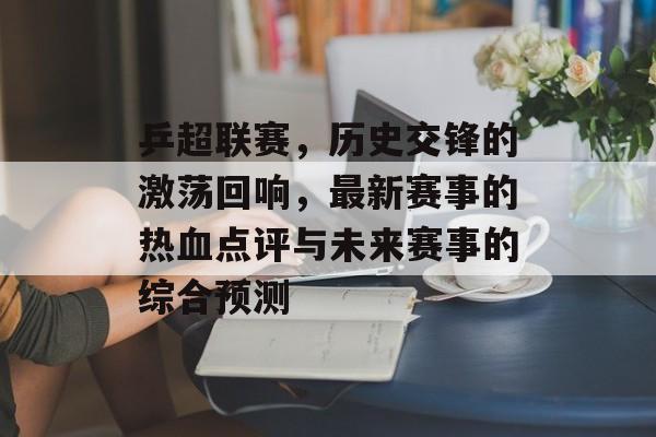 乒超联赛，历史交锋的激荡回响，最新赛事的热血点评与未来赛事的综合预测