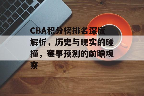 CBA积分榜排名深度解析，历史与现实的碰撞，赛事预测的前瞻观察