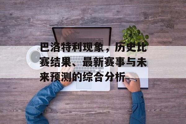 巴洛特利现象，历史比赛结果、最新赛事与未来预测的综合分析
