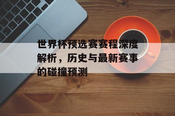 世界杯预选赛赛程深度解析，历史与最新赛事的碰撞预测