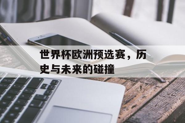 世界杯欧洲预选赛，历史与未来的碰撞