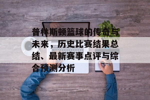 普林斯顿篮球的传奇与未来，历史比赛结果总结、最新赛事点评与综合预测分析