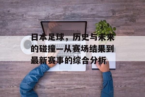 日本足球，历史与未来的碰撞—从赛场结果到最新赛事的综合分析