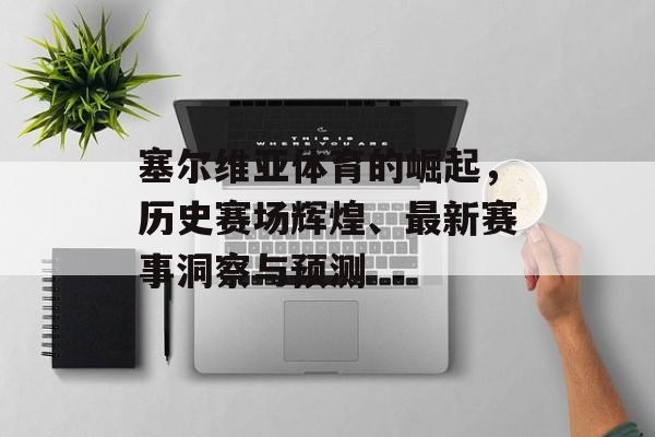 塞尔维亚体育的崛起，历史赛场辉煌、最新赛事洞察与预测