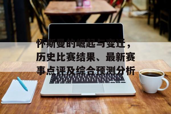 怀斯曼的崛起与变迁，历史比赛结果、最新赛事点评及综合预测分析