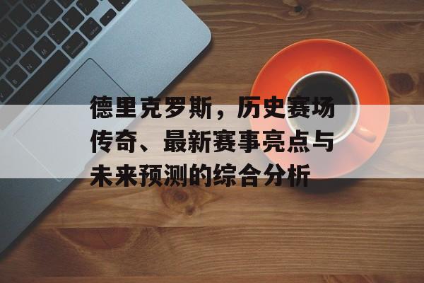 德里克罗斯，历史赛场传奇、最新赛事亮点与未来预测的综合分析