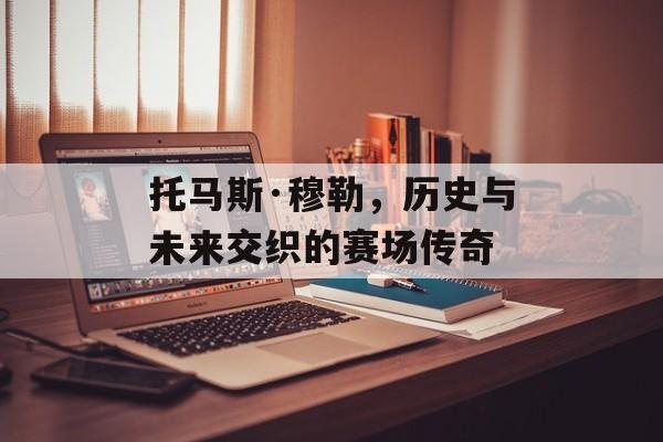 托马斯·穆勒，历史与未来交织的赛场传奇