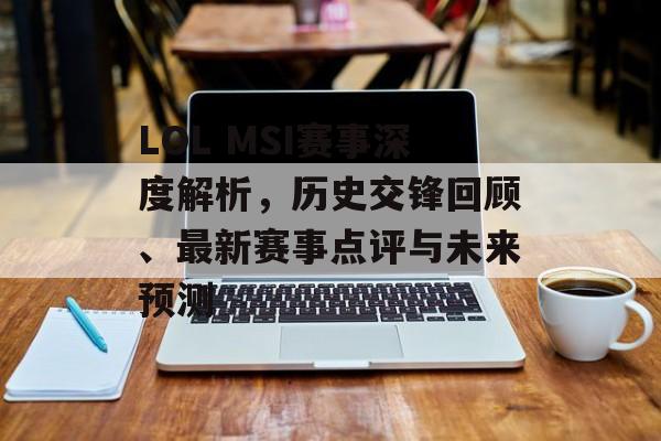 LOL MSI赛事深度解析，历史交锋回顾、最新赛事点评与未来预测