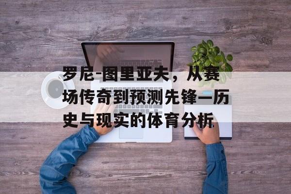 罗尼-图里亚夫，从赛场传奇到预测先锋—历史与现实的体育分析