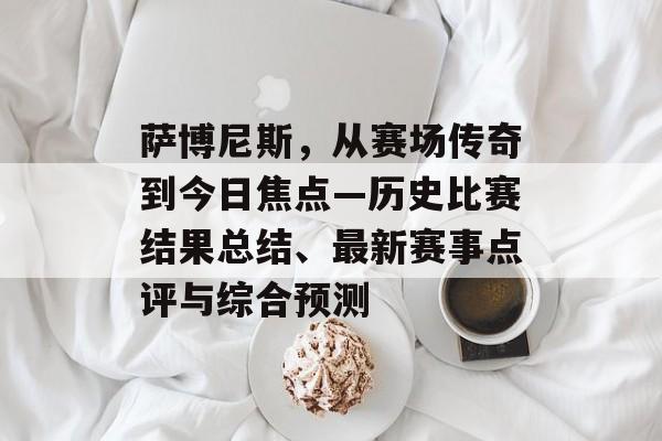 萨博尼斯，从赛场传奇到今日焦点—历史比赛结果总结、最新赛事点评与综合预测