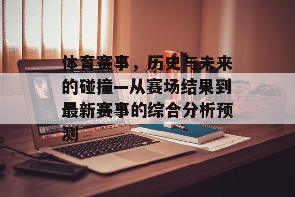 体育赛事，历史与未来的碰撞—从赛场结果到最新赛事的综合分析预测