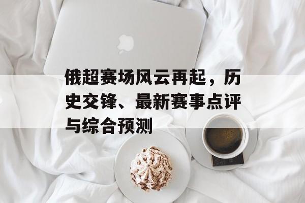 俄超赛场风云再起，历史交锋、最新赛事点评与综合预测