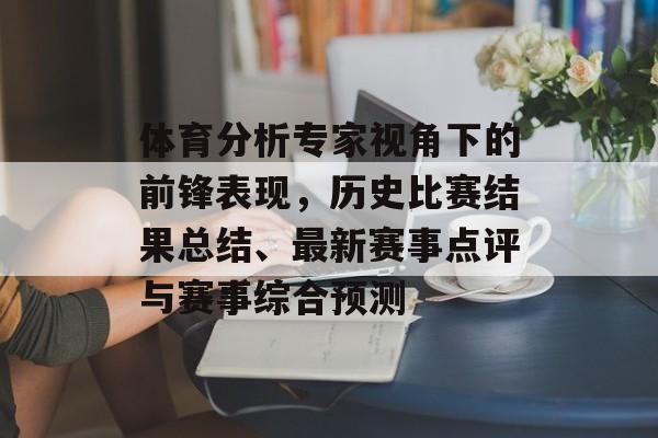 体育分析专家视角下的前锋表现，历史比赛结果总结、最新赛事点评与赛事综合预测