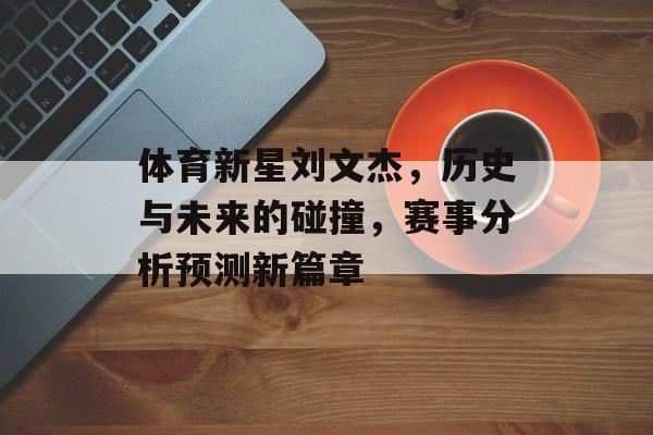 体育新星刘文杰，历史与未来的碰撞，赛事分析预测新篇章