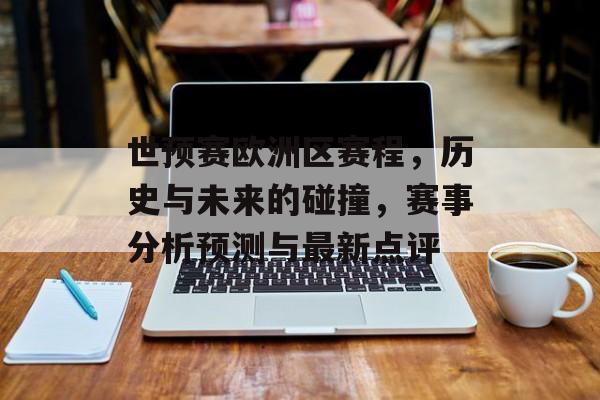 世预赛欧洲区赛程，历史与未来的碰撞，赛事分析预测与最新点评